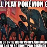 pokemon go | I'LL PLAY POKÉMON GO; UNTIL I DIE OR UNTIL TRUMP COMES AND BUILD A WALL FROM MY PHONE AND ME SO I DON'T PLAY POKÉMON GO ANYMORE | image tagged in pokemon go | made w/ Imgflip meme maker