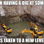 Having a dig | WHEN HAVING A DIG AT SOMEONE; IS TAKEN TO A NEW LEVEL | image tagged in keep digging,having a dig,sarcasm,sarcastic,insult,meme | made w/ Imgflip meme maker