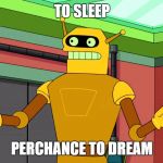 Calculon, Yes, YES...however, no! | TO SLEEP; PERCHANCE TO DREAM | image tagged in calculon yes yes...however no! | made w/ Imgflip meme maker