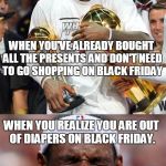 Daddy issues | WHEN YOU'VE ALREADY BOUGHT ALL THE PRESENTS AND DON'T NEED TO GO SHOPPING ON BLACK FRIDAY; WHEN YOU REALIZE YOU ARE OUT OF DIAPERS ON BLACK FRIDAY. | image tagged in black friday | made w/ Imgflip meme maker