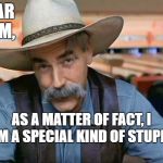 Sam Elliot | DEAR SAM, AS A MATTER OF FACT, I AM A SPECIAL KIND OF STUPID. | image tagged in sam elliot | made w/ Imgflip meme maker