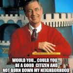 Mr. Rogers on the civil unrest caused by Trump's election | WOULD YOU... COULD YOU... BE A GOOD  CITIZEN AND NOT BURN DOWN MY NEIGHBORHOOD | image tagged in mr rogers,memes,election 2016 aftermath,clinton vs trump civil war,donald trump approves,donald trump | made w/ Imgflip meme maker