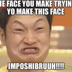 At least I'm not Asian  | THE FACE YOU MAKE TRYING YO MAKE THIS FACE; IMPOSHIBRUUH!!!! | image tagged in at least i'm not asian | made w/ Imgflip meme maker
