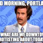 Anchorman | GOOD MORNING, PORTLAND! SO WHAT ARE WE DOWNTOWN PROTESTING ABOUT TODAY? | image tagged in anchorman,portland,protests | made w/ Imgflip meme maker