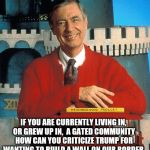Mr. Rogers: 'Think about it' | IF YOU ARE CURRENTLY LIVING IN, OR GREW UP IN,  A GATED COMMUNITY HOW CAN YOU CRITICIZE TRUMP FOR WANTING TO BUILD A WALL ON
OUR BORDER | image tagged in memes,mr rogers,election 2016 aftermath,clinton vs trump civil war,donald trump approves,donald trump | made w/ Imgflip meme maker