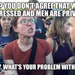 Triggered Feminazi | WHAT? YOU DON'T AGREE THAT WOMEN ARE OPPRESSED AND MEN ARE PRIVILEGED!? SERIOUSLY. WHAT'S YOUR PROBLEM WITH WOMEN!? | image tagged in triggered feminazi | made w/ Imgflip meme maker