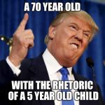 Trump Stupid | A 70 YEAR OLD; WITH THE RHETORIC OF A 5 YEAR OLD CHILD | image tagged in trump stupid | made w/ Imgflip meme maker