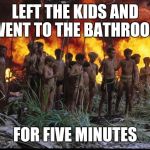 Lord of the flies | LEFT THE KIDS AND WENT TO THE BATHROOM; FOR FIVE MINUTES | image tagged in lord of the flies | made w/ Imgflip meme maker