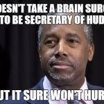 It doesn't take a brain surgeon like Ben Carson to be Secretary of HUD | IT DOESN'T TAKE A BRAIN SURGEON TO BE SECRETARY OF HUD! BUT IT SURE WON'T HURT! | image tagged in ben carson,secretary,trump,election,administration | made w/ Imgflip meme maker