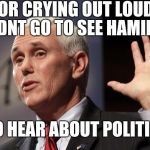Pence on Broadway | FOR CRYING OUT LOUD... I DIDNT GO TO SEE HAMILTON; TO HEAR ABOUT POLITICS | image tagged in mike pence rfra | made w/ Imgflip meme maker