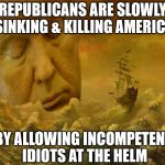 Sinking Ship | REPUBLICANS ARE SLOWLY SINKING & KILLING AMERICA; BY ALLOWING INCOMPETENT IDIOTS AT THE HELM | image tagged in sinking ship | made w/ Imgflip meme maker