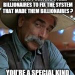 Sam Elliot | YOU ELECTED A BILLIONAIRE THAT IS APPOINTING OTHER BILLIONAIRES TO FIX THE SYSTEM THAT MADE THEM BILLIONAIRES ? YOU'RE A SPECIAL KIND OF STUPID AREN'T YOU ? | image tagged in sam elliot | made w/ Imgflip meme maker