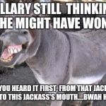 donkeysmile | HILLARY STILL  THINKING SHE MIGHT HAVE WON? WELL, YOU HEARD IT FIRST, FROM THAT JACKASS'S ASS TO THIS JACKASS'S MOUTH....BWAH HAHA! | image tagged in donkeysmile | made w/ Imgflip meme maker