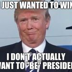 donald trump | I JUST WANTED TO WIN I DON'T ACTUALLY WANT TO "BE" PRESIDENT | image tagged in donald trump | made w/ Imgflip meme maker