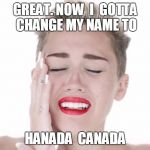 miley cyrus | GREAT. NOW  I  GOTTA CHANGE MY NAME TO; HANADA  CANADA | image tagged in miley cyrus,canada,leaving usa | made w/ Imgflip meme maker