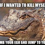 Instigator Alligator  | IF I WANTED TO KILL MYSELF; I'D CLIMB YOUR EGO AND JUMP TO YOUR IQ. | made w/ Imgflip meme maker