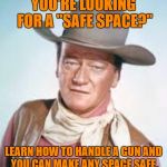 John Wayne | YOU'RE LOOKING FOR A "SAFE SPACE?"; LEARN HOW TO HANDLE A GUN AND YOU CAN MAKE ANY SPACE SAFE. | image tagged in john wayne | made w/ Imgflip meme maker