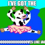Cow Dancing | I'VE GOT THE; MOOOOOOOOOOOOOOOVES LIKE JAGGER | image tagged in cow dancing | made w/ Imgflip meme maker