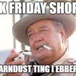 Sheriff Justice | BLACK FRIDAY SHOPPING; IS THE DARNDUST TING I EBBER DID SEE | image tagged in sheriff justice | made w/ Imgflip meme maker