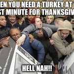 Black Friday | WHEN YOU NEED A TURKEY AT THE LAST MINUTE FOR THANKSGIVING; HELL NAH!! | image tagged in black friday | made w/ Imgflip meme maker