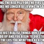 Santa Claus | TAKING THE RED PILL FOR THE FIRST TIME IS LIKE NO LONGER BELIEVING IN SANTA:; YOU JUST REALISE THINGS DON'T QUITE ADD UP, AND YOU BEGIN TO QUESTION ALL THE LIES YOU WERE TOLD AS A CHILD. | image tagged in santa claus | made w/ Imgflip meme maker