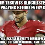 49ers | TIM TEBOW IS BLACKLISTED FOR PRAYING BEFORE EVERY GAME; BUT THIS JACKASS IS FREE TO DISRESPECT THIS COUNTRY, FOOTBALL IN GENERAL, AND ITS FANS? | image tagged in 49ers | made w/ Imgflip meme maker