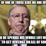 MitchMcConnell FlipFlop | THE FACE OF ONE OF THOSE KIDS NO ONE EVER LIKED; SO HE SPENDS HIS WHOLE LIFE WAITING TO GET REVENGE ON ALL OF SOCIETY | image tagged in mitchmcconnell flipflop,weirdo,weirdface,weirdguy,bully,loser | made w/ Imgflip meme maker