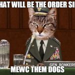 General Pussay | WHAT WILL BE THE ORDER SIR? MEWC THEM DOGS | image tagged in general pussay | made w/ Imgflip meme maker