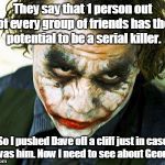 joker | They say that 1 person out of every group of friends has the potential to be a serial killer. So I pushed Dave off a cliff just in case it was him. Now I need to see about George. | image tagged in joker | made w/ Imgflip meme maker