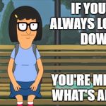 Tina Belcher | IF YOU'RE ALWAYS LOOKING DOWN; YOU'RE MISSING WHAT'S AROUND | image tagged in tina belcher | made w/ Imgflip meme maker