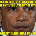 Obama says goodbye to his hero Fidal Castro | "I AM A MARXIST LENINIST AND I WILL BE ONE UNTIL THE LAST DAY OF MY LIFE." SAID MY HERO FIDAL CASTRO | image tagged in obama crying,castro | made w/ Imgflip meme maker