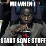 Kevin Hart at the Movies | ME WHEN I; START SOME STUFF | image tagged in kevin hart at the movies | made w/ Imgflip meme maker