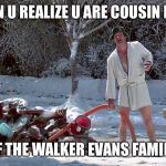 Cousin Eddie | WHEN U REALIZE U ARE COUSIN EDDIE; OF THE WALKER EVANS FAMILY | image tagged in cousin eddie | made w/ Imgflip meme maker