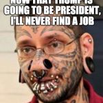 Millennial be like, "....so why bother looking?" | NOW THAT TRUMP IS GOING TO BE PRESIDENT, I'LL NEVER FIND A JOB | image tagged in tattoos and pierings,donald trump,millennial,bacon,college liberal | made w/ Imgflip meme maker
