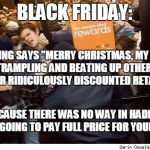 It's the thought that counts....evidently the thought is that you're NOT worth full price | BLACK FRIDAY:; NOTHING SAYS "MERRY CHRISTMAS, MY LOVE" LIKE TRAMPLING AND BEATING UP OTHERS IN A FIGHT OVER RIDICULOUSLY DISCOUNTED RETAIL GOODS; BECAUSE THERE WAS NO WAY IN HADES I WAS GOING TO PAY FULL PRICE FOR YOUR GIFT | image tagged in shopping | made w/ Imgflip meme maker