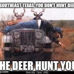 deerjeep | IN SOUTHEAST TEXAS, YOU DON'T HUNT DEER. THE DEER HUNT YOU. | image tagged in deerjeep | made w/ Imgflip meme maker