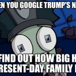 Shocked Zim | WHEN YOU GOOGLE TRUMP'S NAME; & FIND OUT HOW BIG HIS PRESENT-DAY FAMILY IS. | image tagged in shocked zim | made w/ Imgflip meme maker