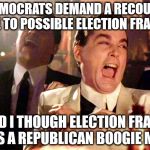 more democrat irony | DEMOCRATS DEMAND A RECOUNT DUE TO POSSIBLE ELECTION FRAUD? AND I THOUGH ELECTION FRAUD WAS A REPUBLICAN BOOGIE MAN! | image tagged in democrats | made w/ Imgflip meme maker