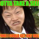ugly chinese | I GOTTA TAKE A SELFIE; BEFORE I COULD GET ANY UGLIER | image tagged in ugly chinese | made w/ Imgflip meme maker