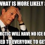Al Gore Facepalm | WHAT IS MORE LIKELY ? 1. THE ARCTIC WILL HAVE NO ICE BY 2013; 2. HE LIED TO EVERYONE TO GET RICH | image tagged in al gore facepalm | made w/ Imgflip meme maker