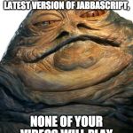 Jabba | IF YOU DON'T DOWNLOAD THE LATEST VERSION OF JABBASCRIPT, NONE OF YOUR VIDEOS WILL PLAY | image tagged in jabba | made w/ Imgflip meme maker