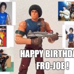 happy birthday fro-joe | HAPPY BIRTHDAY; FRO-JOE ! | image tagged in happy birthday fro-joe | made w/ Imgflip meme maker