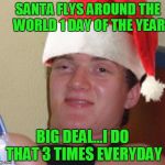 Christmas 10 guy | SANTA FLYS AROUND THE WORLD 1 DAY OF THE YEAR; BIG DEAL...I DO THAT 3 TIMES EVERYDAY | image tagged in christmas 10 guy,10 guy,10 guy stoned,christmas,merry christmas | made w/ Imgflip meme maker