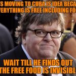 Michael Moore | SAYS MOVING TO CUBA IS IDEA BECAUSE EVERYTHING IS FREE INCLUDING FOOD; WAIT TILL HE FINDS OUT THE FREE FOOD IS INVISIBLE | image tagged in michael moore fat idiot,michael moore,cuba,fidel castro | made w/ Imgflip meme maker