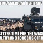 ND Native American Heritage Month | IT'S NATIVE AMERICAN HERITAGE MONTH; WHAT BETTER TIME FOR THE WASICHU TO ONCE AGAIN TRY AND FORCE US OFF OUR LANDS? | image tagged in nd native american heritage month | made w/ Imgflip meme maker