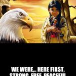native American  | AMERICAN STRONG; WE WERE,.. HERE FIRST, STRONG, FREE, PEACEFUL. 
NOW IT'S  AMERICAN  WRONG | image tagged in native american | made w/ Imgflip meme maker