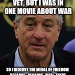 Robert DeNiro | I MAY NOT BE A VET, BUT I WAS IN ONE MOVIE ABOUT WAR; SO I DESERVE THE MEDAL OF FREEDOM BECAUSE...BECAUSE...WELL, THERE MUST BE SOME GOOD REASON FOR THIS. | image tagged in robert deniro | made w/ Imgflip meme maker