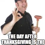 plumber | DID YOU KNOW; THE DAY AFTER THANKSGIVING IS THE BUSIEST DAY OF THE YEAR FOR PLUMBERS? | image tagged in plumber | made w/ Imgflip meme maker