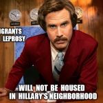 Ron Burgundy news | IMMIGRANTS  WITH  LEPROSY; WILL  NOT  BE  HOUSED  IN  HILLARY'S NEIGHBORHOOD | image tagged in ron burgundy news | made w/ Imgflip meme maker