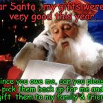 Crappy gift response to Santa | Dear Santa , my gifts weren't very good this year. Since you owe me, can you please pick them back up for me and re-gift  them to my family & friends ? | image tagged in dear santa | made w/ Imgflip meme maker